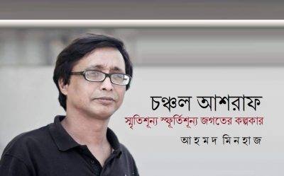 চঞ্চল আশরাফ : স্মৃতিশূন্য স্ফূর্তিশূন্য জগতের কল্পকার || আহমদ মিনহাজ