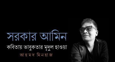 সরকার আমিন : কবিতায় ভাবুকতার মৃদুল হাওয়া || আহমদ মিনহাজ