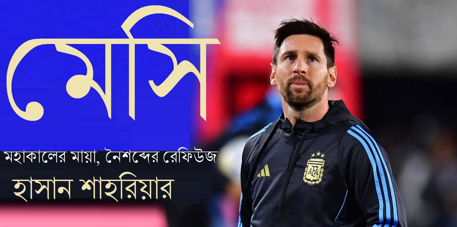 মেসি : মহাকালের মায়া, নৈশব্দের রেফিউজ || হাসান শাহরিয়ার