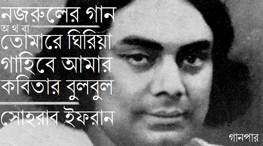 নজরুলের গান অথবা তোমারে ঘিরিয়া গাহিবে আমার কবিতার বুলবুল || সোহরাব ইফরান