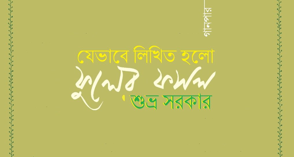 যেভাবে লিখিত হলো ফুলের ফসল || শুভ্র সরকার