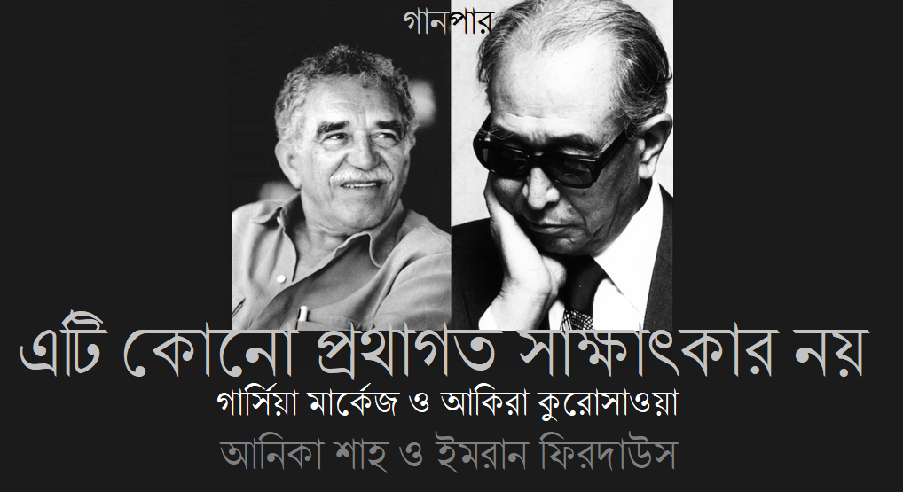 এটি কোনো প্রথাগত সাক্ষাৎকার নয় / গার্সিয়া মার্কেজ ও আকিরা কুরোসাওয়া || আনিকা শাহ ও ইমরান ফিরদাউস