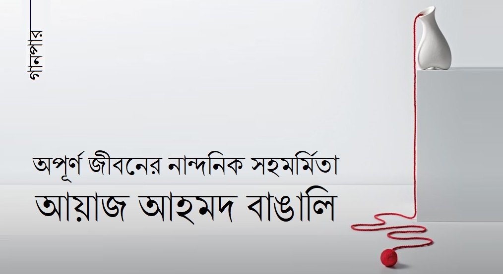 অপূর্ণ জীবনের নান্দনিক সহমর্মিতা || আয়াজ আহমদ বাঙালি 